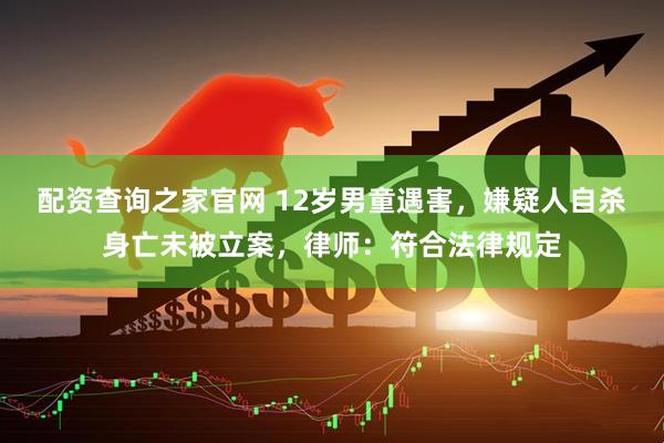 配资查询之家官网 12岁男童遇害，嫌疑人自杀身亡未被立案，律师：符合法律规定
