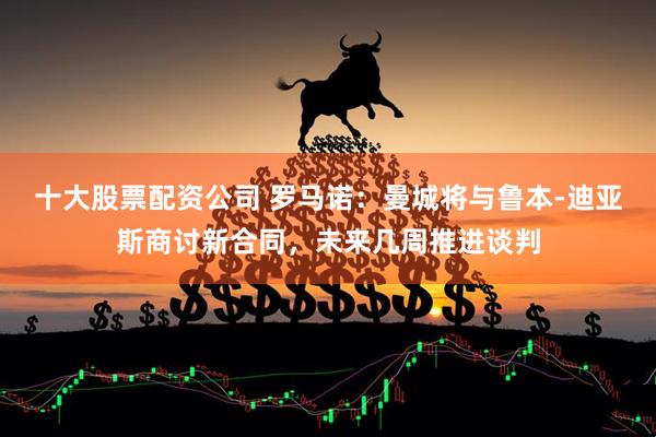 十大股票配资公司 罗马诺：曼城将与鲁本-迪亚斯商讨新合同，未来几周推进谈判