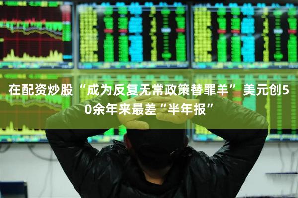 在配资炒股 “成为反复无常政策替罪羊” 美元创50余年来最差“半年报”