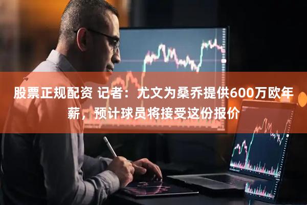 股票正规配资 记者：尤文为桑乔提供600万欧年薪，预计球员将接受这份报价
