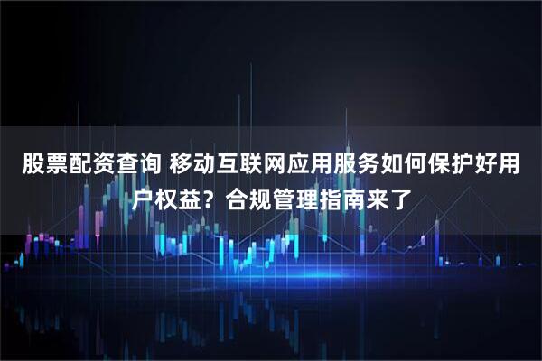 股票配资查询 移动互联网应用服务如何保护好用户权益？合规管理指南来了
