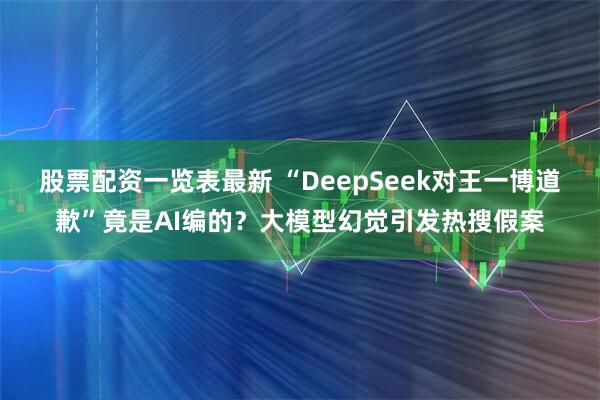 股票配资一览表最新 “DeepSeek对王一博道歉”竟是AI编的？大模型幻觉引发热搜假案