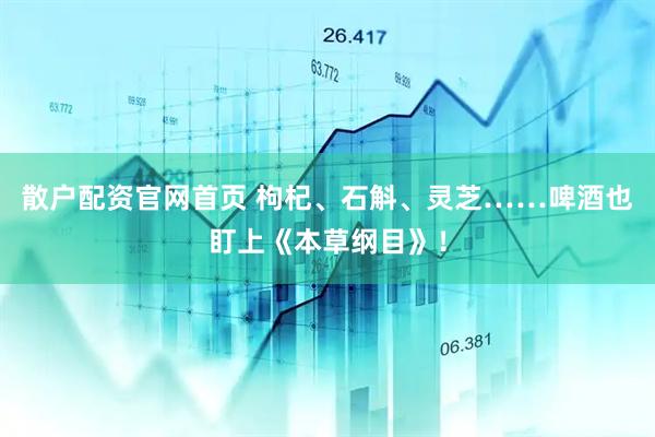 散户配资官网首页 枸杞、石斛、灵芝……啤酒也盯上《本草纲目》！