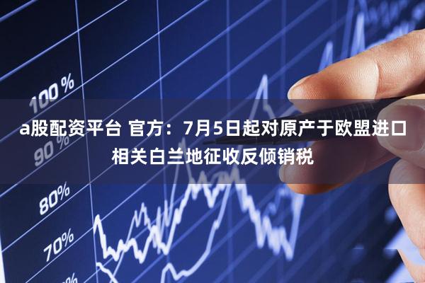 a股配资平台 官方：7月5日起对原产于欧盟进口相关白兰地征收反倾销税