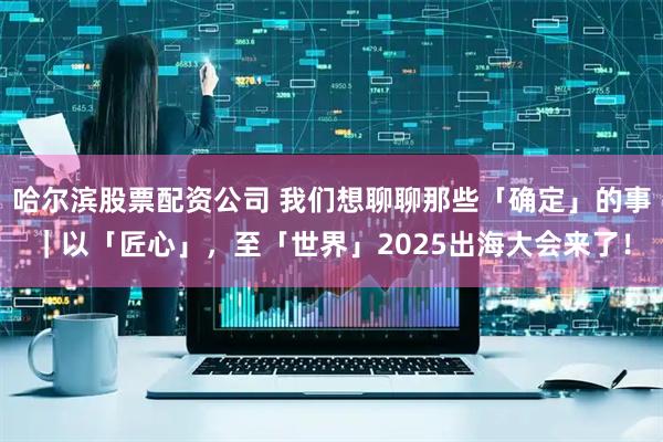 哈尔滨股票配资公司 我们想聊聊那些「确定」的事｜以「匠心」，至「世界」2025出海大会来了！