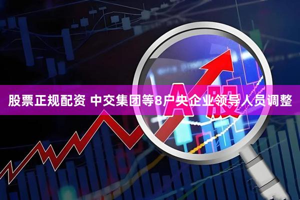 股票正规配资 中交集团等8户央企业领导人员调整