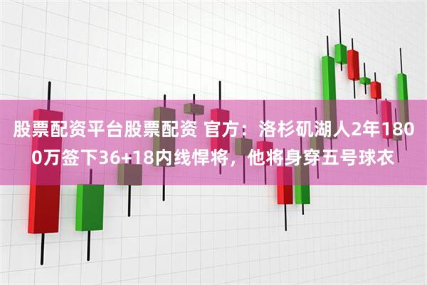 股票配资平台股票配资 官方：洛杉矶湖人2年1800万签下36+18内线悍将，他将身穿五号球衣