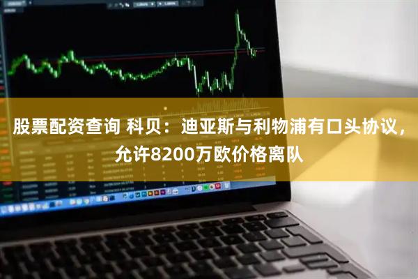股票配资查询 科贝：迪亚斯与利物浦有口头协议，允许8200万欧价格离队