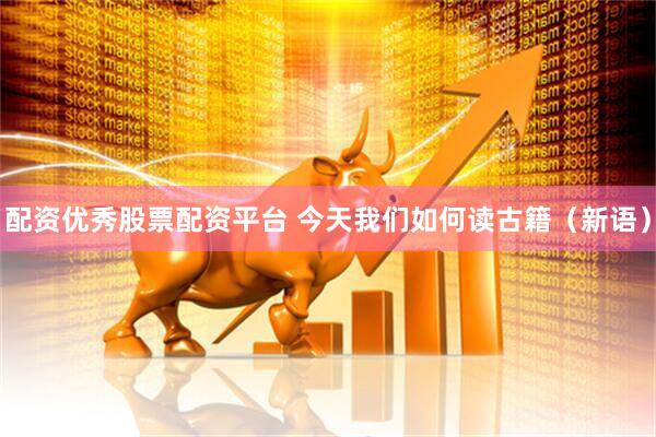 配资优秀股票配资平台 今天我们如何读古籍（新语）
