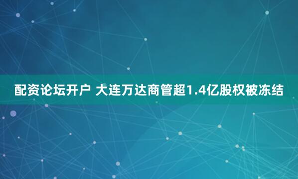 配资论坛开户 大连万达商管超1.4亿股权被冻结