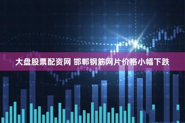 大盘股票配资网 邯郸钢筋网片价格小幅下跌
