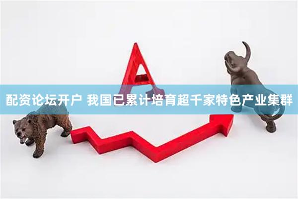 配资论坛开户 我国已累计培育超千家特色产业集群