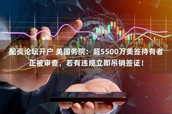 配资论坛开户 美国务院：超5500万美签持有者正被审查，若有违规立即吊销签证！