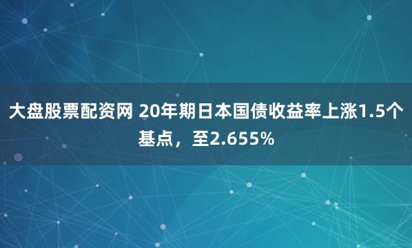 大盘股票配资网 20年期日本国债收益率上涨1.5个基点，至2.655%