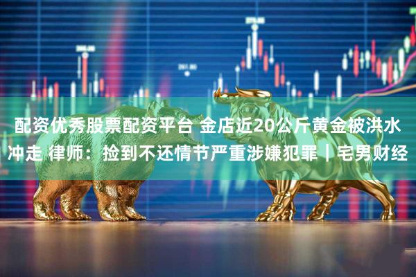 配资优秀股票配资平台 金店近20公斤黄金被洪水冲走 律师：捡到不还情节严重涉嫌犯罪｜宅男财经
