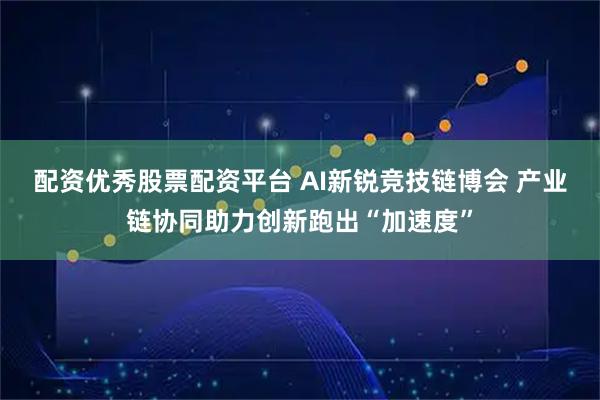 配资优秀股票配资平台 AI新锐竞技链博会 产业链协同助力创新跑出“加速度”