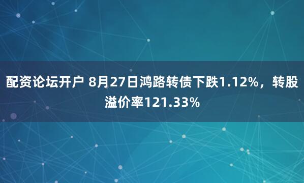 配资论坛开户 8月27日鸿路转债下跌1.12%，转股溢价率121.33%