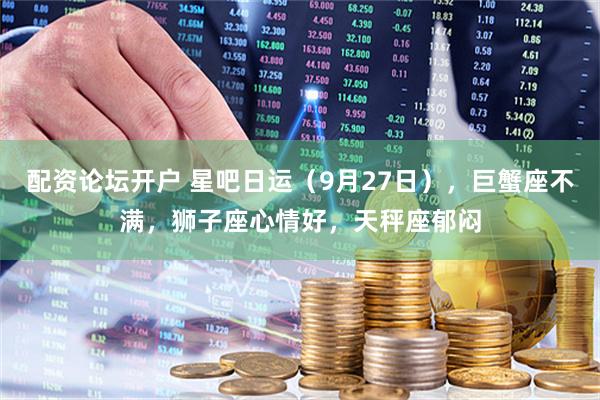 配资论坛开户 星吧日运（9月27日），巨蟹座不满，狮子座心情好，天秤座郁闷