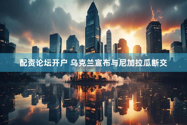 配资论坛开户 乌克兰宣布与尼加拉瓜断交