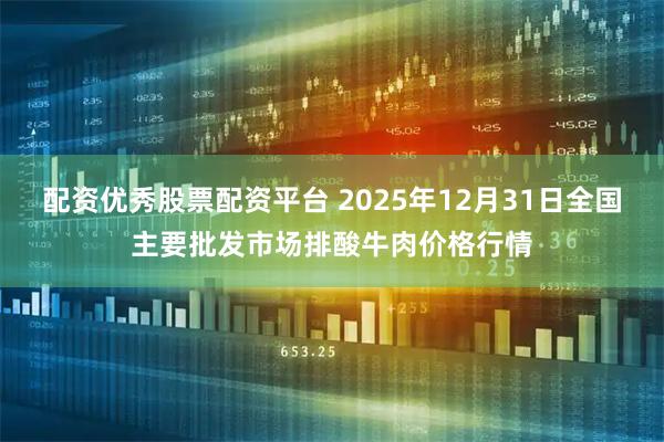 配资优秀股票配资平台 2025年12月31日全国主要批发市场排酸牛肉价格行情