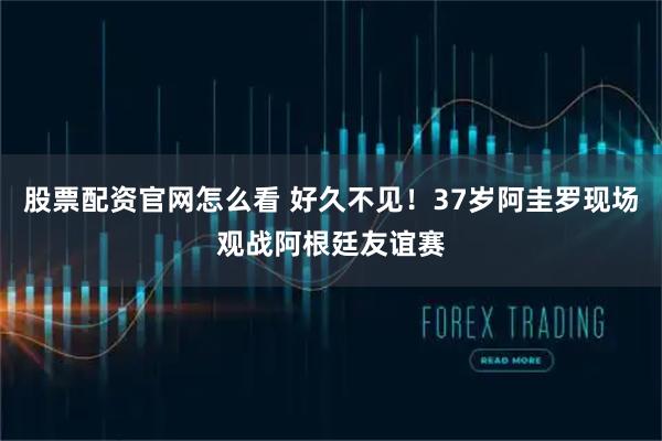 股票配资官网怎么看 好久不见！37岁阿圭罗现场观战阿根廷友谊赛