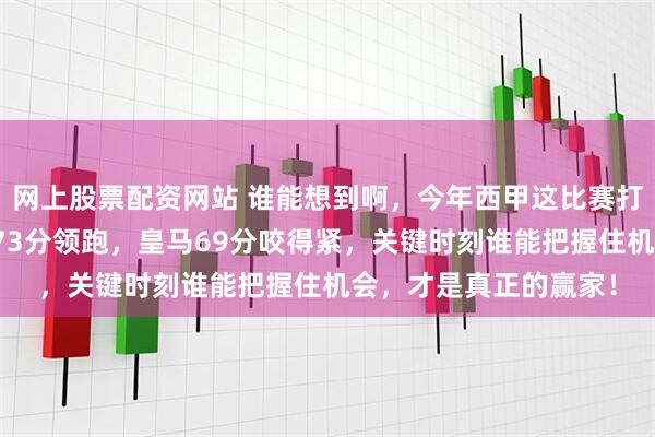 网上股票配资网站 谁能想到啊，今年西甲这比赛打得跟电影似的，巴萨73分领跑，皇马69分咬得紧，关键时刻谁能把握住机会，才是真正的赢家！