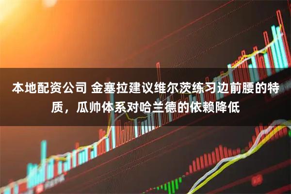 本地配资公司 金塞拉建议维尔茨练习边前腰的特质，瓜帅体系对哈兰德的依赖降低