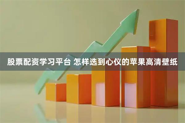 股票配资学习平台 怎样选到心仪的苹果高清壁纸