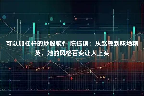 可以加杠杆的炒股软件 陈钰琪：从赵敏到职场精英，她的风格百变让人上头