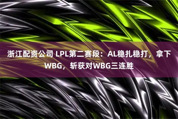 浙江配资公司 LPL第二赛段：AL稳扎稳打，拿下WBG，斩获对WBG三连胜