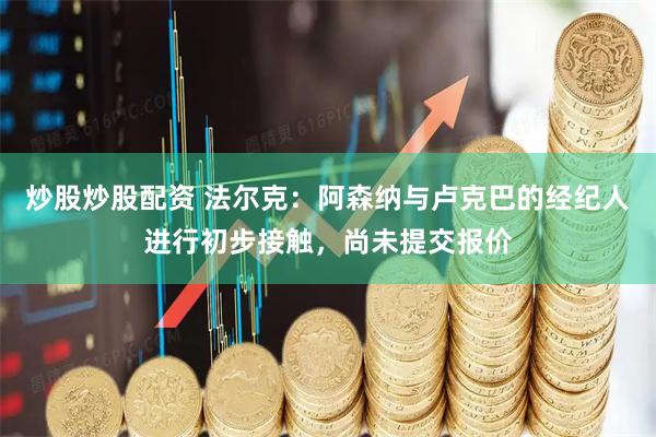 炒股炒股配资 法尔克：阿森纳与卢克巴的经纪人进行初步接触，尚未提交报价