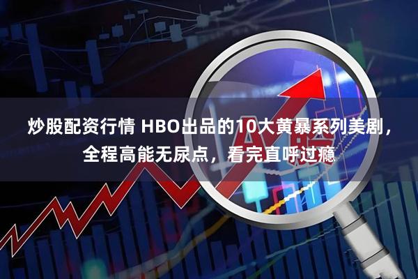 炒股配资行情 HBO出品的10大黄暴系列美剧，全程高能无尿点，看完直呼过瘾