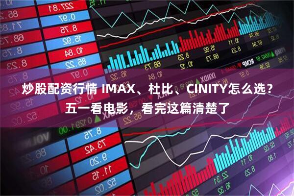 炒股配资行情 IMAX、杜比、CINITY怎么选？五一看电影，看完这篇清楚了