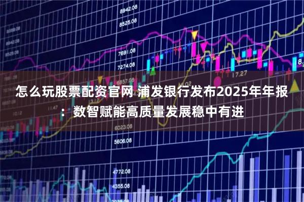怎么玩股票配资官网 浦发银行发布2025年年报:数智赋能高质量发展稳中有进