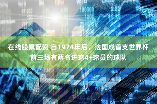 在线股票配资 自1974年后，法国成首支世界杯前三场有两名进球4+球员的球队