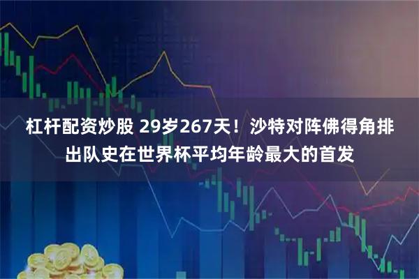 杠杆配资炒股 29岁267天！沙特对阵佛得角排出队史在世界杯平均年龄最大的首发